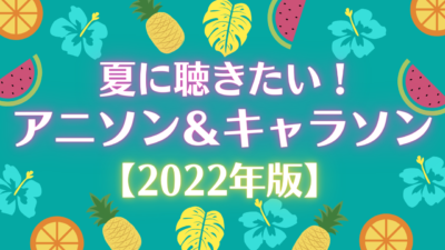 【2022年版】夏に聴きたいアニソン＆キャラソン15選！
