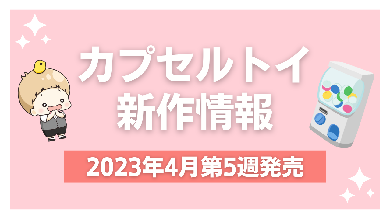 【2023年4月第5週発売】アニメ・オタ活の新作カプセルトイ！ちいかわ・ワートリなど