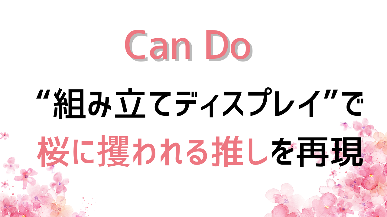 桜×推し＝最強「キャンドゥ」組み立てディスプレイに推しグッズをプラスで「桜の精みたいでステキ」