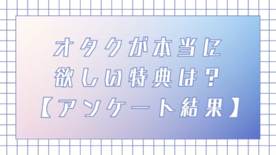 オタクが本当に欲しい特典は？ 【アンケート結果】