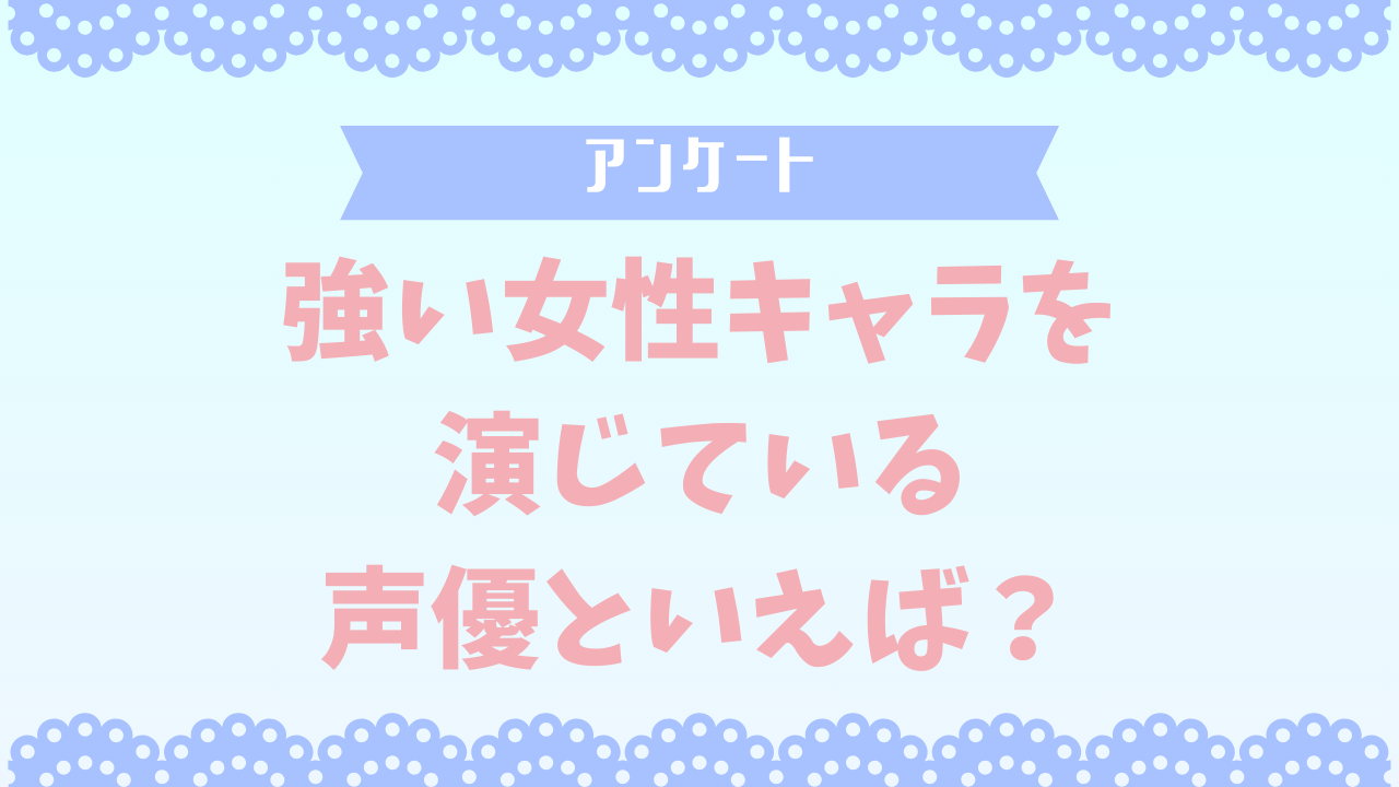 【声優好きに聞きたい！】強い女性キャラを演じている声優といえば？【アンケート】